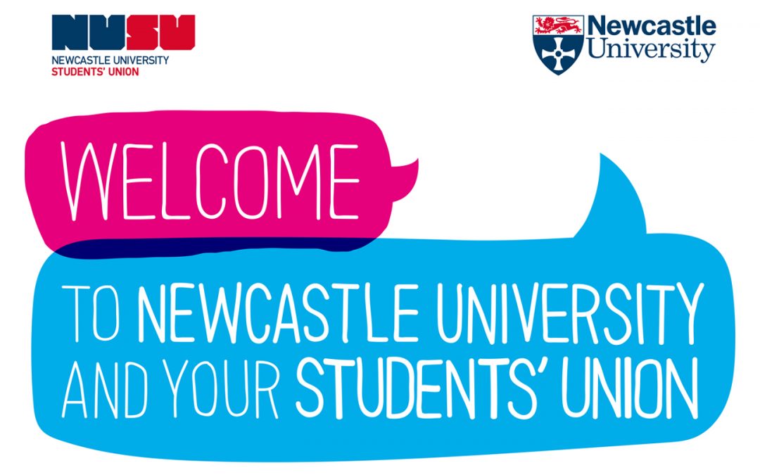 WELCOME TO NEWCASTLE UNIVERSITY AND YOUR STUDENT’S UNION